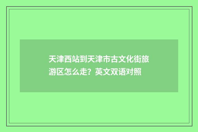 天津西站到天津市古文化街旅游区怎么走?英文双语对照