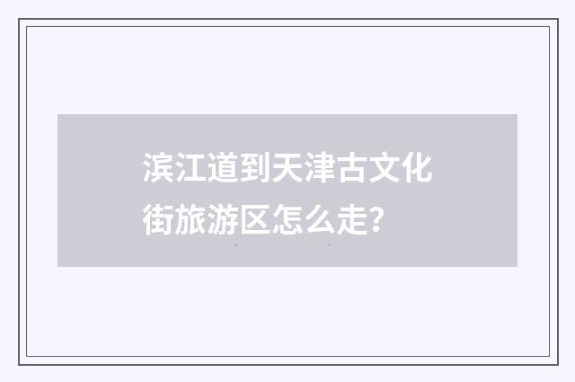 滨江道到天津古文化街旅游区怎么走？