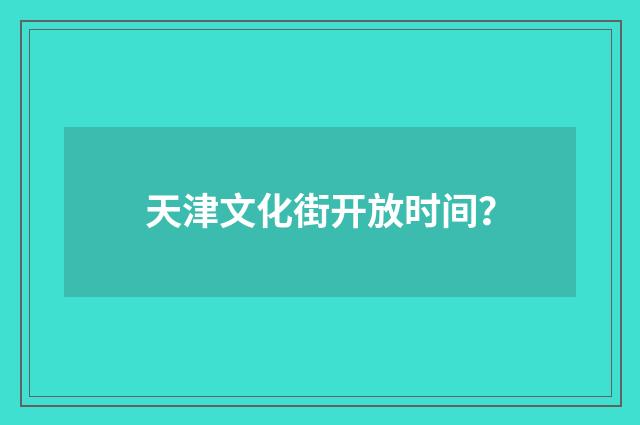 天津文化街开放时间？