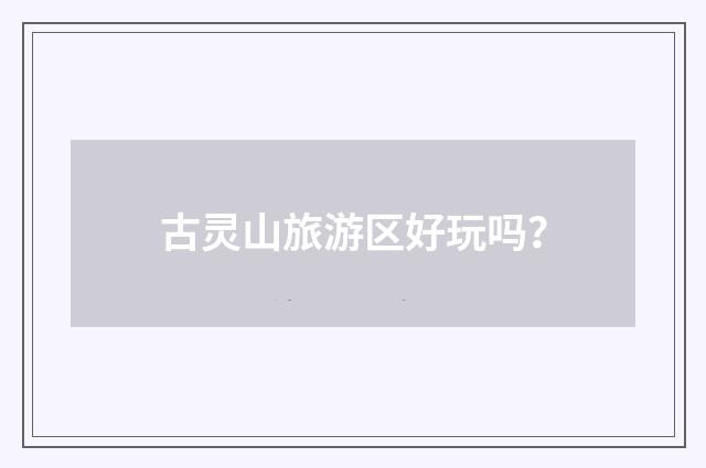 古灵山旅游区好玩吗？