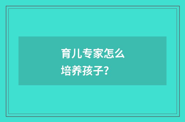 育儿专家怎么培养孩子？