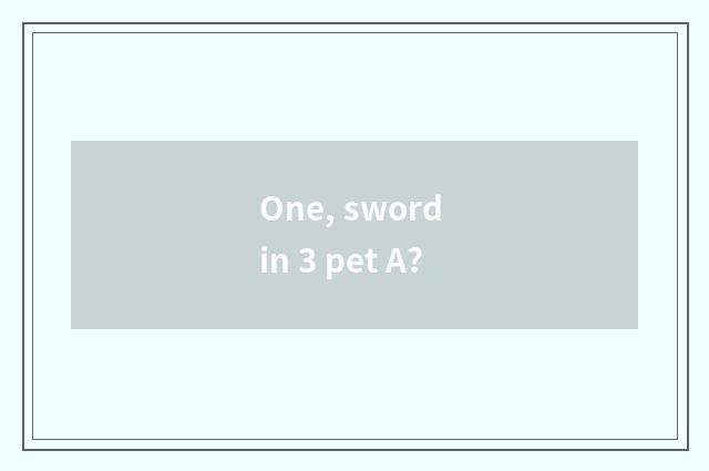 One, sword in 3 pet A?
