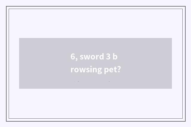 6, sword 3 browsing pet?