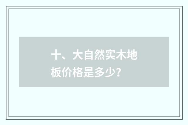 十、大自然实木地板价格是多少？