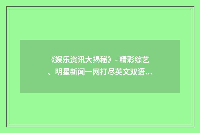 《娱乐资讯大揭秘》- 精彩综艺、明星新闻一网打尽英文双语对照
