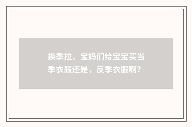 换季拉,宝妈们给宝宝买当季衣服还是,反季衣服啊?