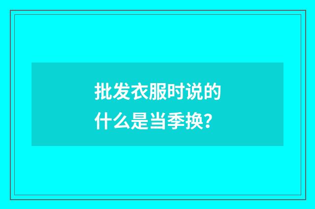 批发衣服时说的什么是当季换？