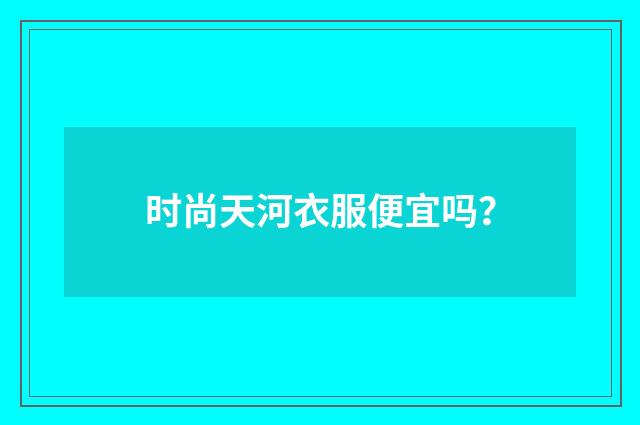 时尚天河衣服便宜吗？