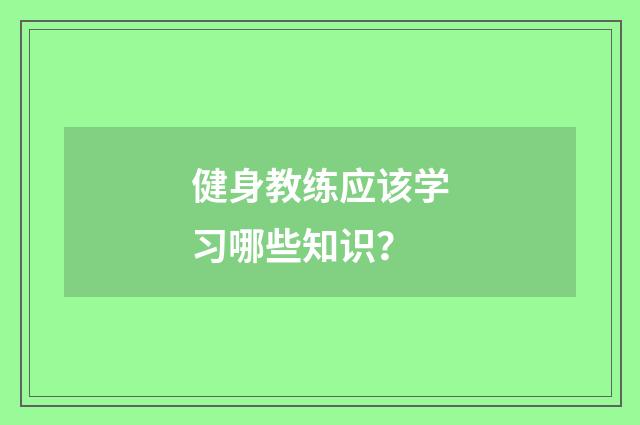 健身教练应该学习哪些知识?