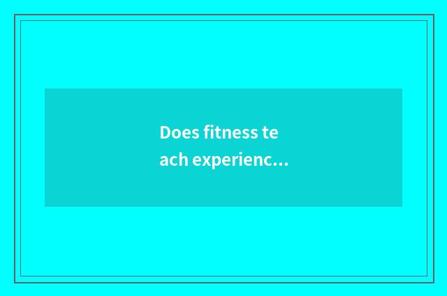 Does fitness teach experienced study the material?