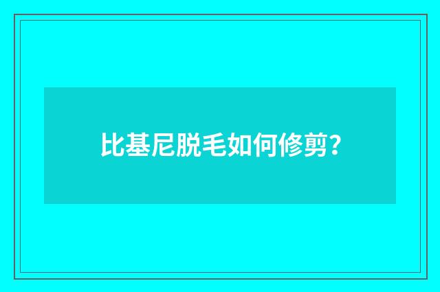 比基尼脱毛如何修剪？