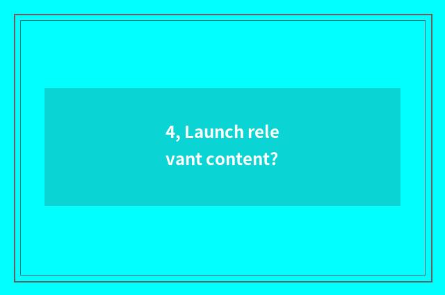 4, Launch relevant content?