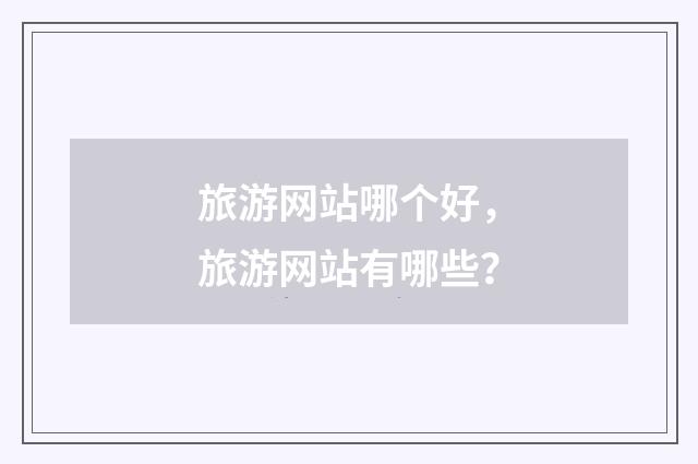 旅游网站哪个好，旅游网站有哪些？