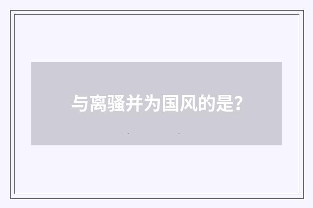 与离骚并为国风的是？