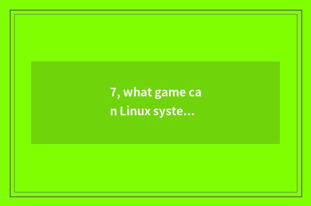 7, what game can Linux system play?