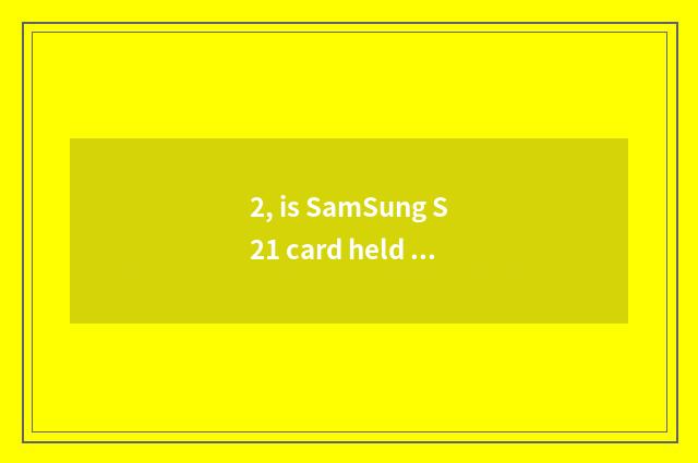 2, is SamSung S21 card held in the palm cannot open?