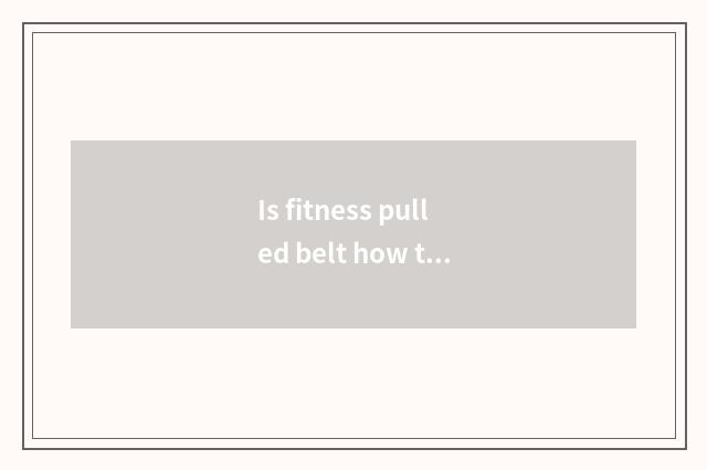 Is fitness pulled belt how to use?