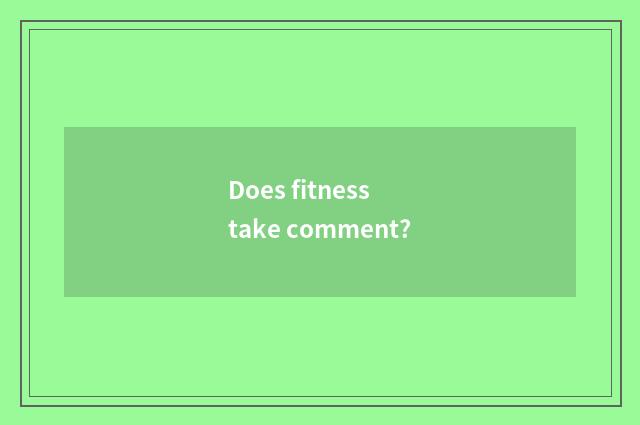 Does fitness take comment?