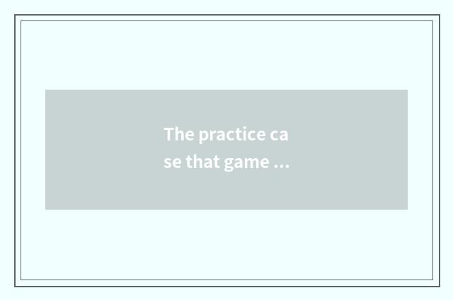The practice case that game teachs