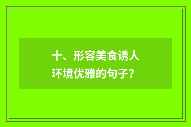 十、形容美食诱人环境优雅的句子？