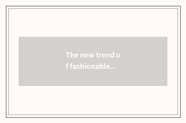 The new trend of fashionable design