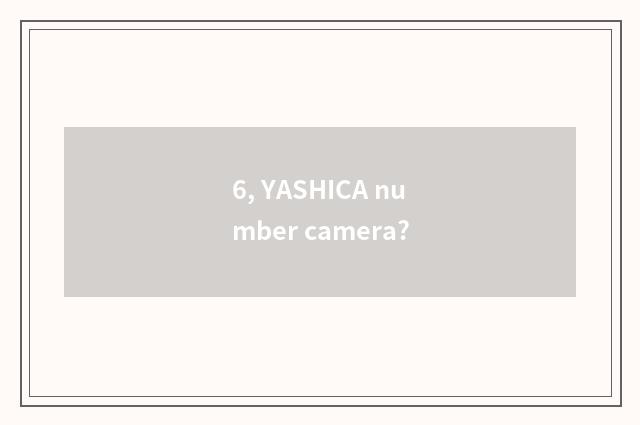 6, YASHICA number camera?