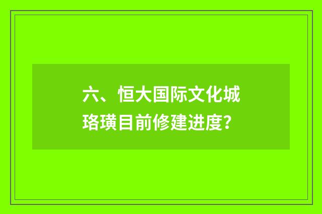 六、恒大国际文化城珞璜目前修建进度?