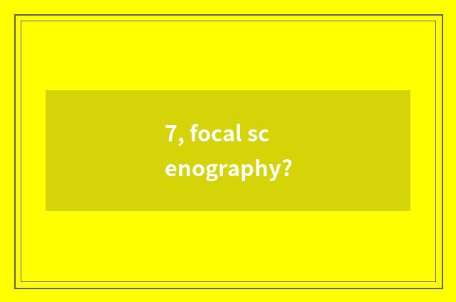 7, focal scenography?
