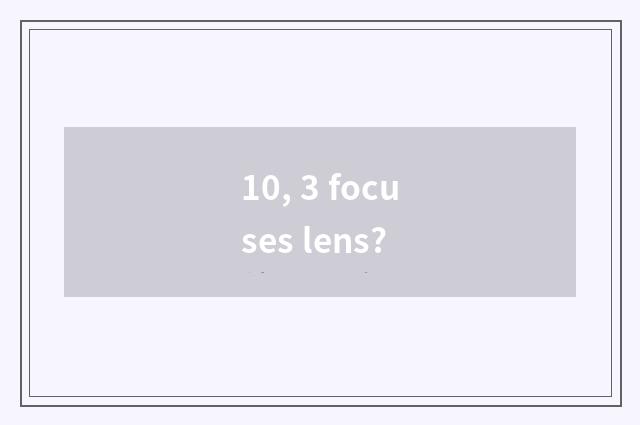 10, 3 focuses lens?