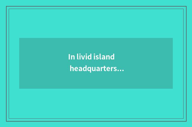 In livid island headquarters?