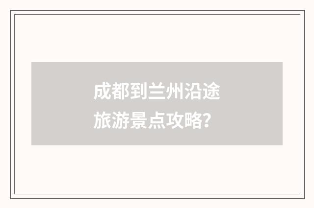 成都到兰州沿途旅游景点攻略?