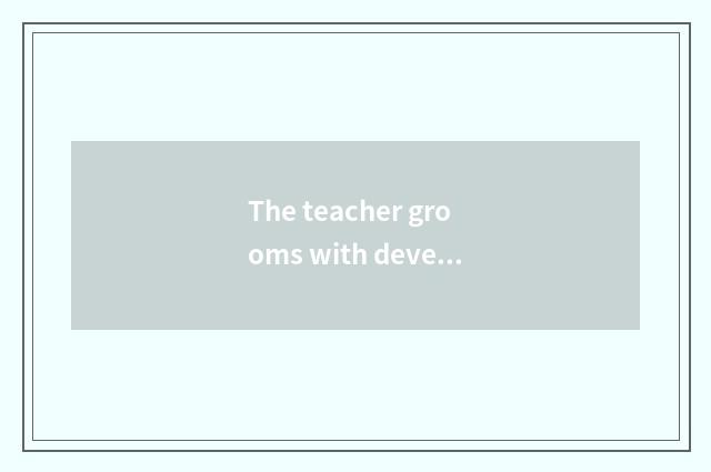 The teacher grooms with development