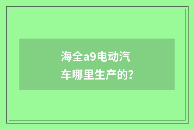 海全a9电动汽车哪里生产的？