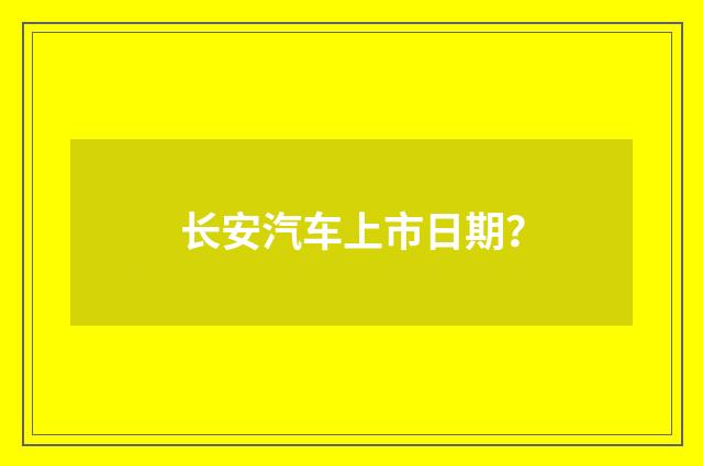 长安汽车上市日期？