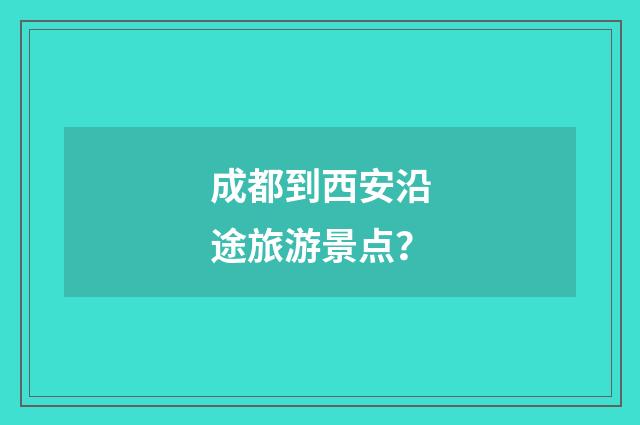 成都到西安沿途旅游景点？