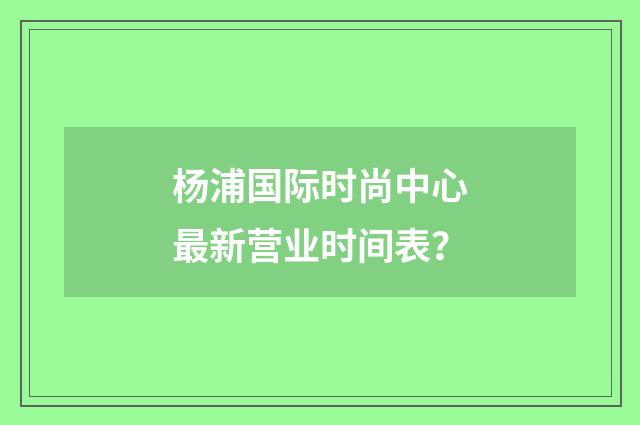 杨浦国际时尚中心最新营业时间表？