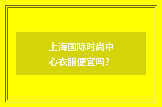 上海国际时尚中心衣服便宜吗？