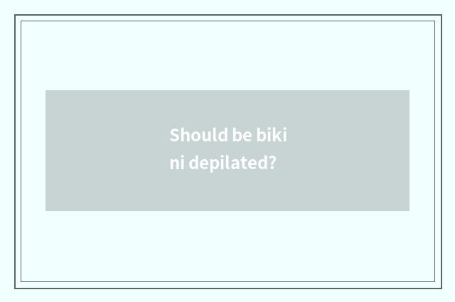 Should be bikini depilated?