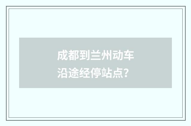 成都到兰州动车沿途经停站点？