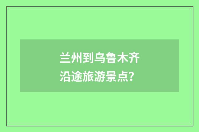 兰州到乌鲁木齐沿途旅游景点？