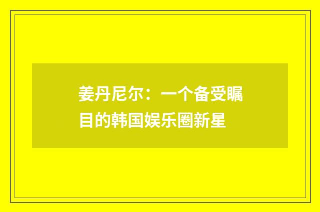 姜丹尼尔：一个备受瞩目的韩国娱乐圈新星
