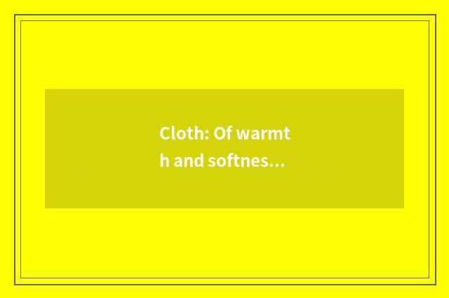 Cloth: Of warmth and softness indicative