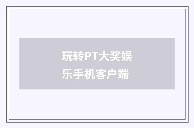 玩转PT大奖娱乐手机客户端