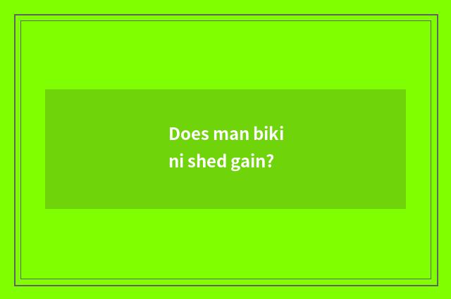 Does man bikini shed gain?