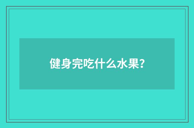 健身完吃什么水果？