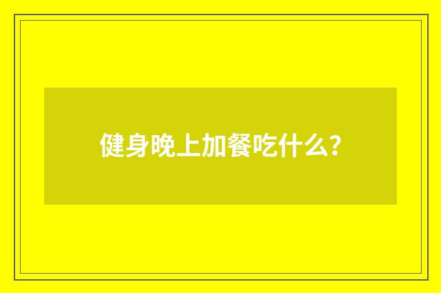 健身晚上加餐吃什么？