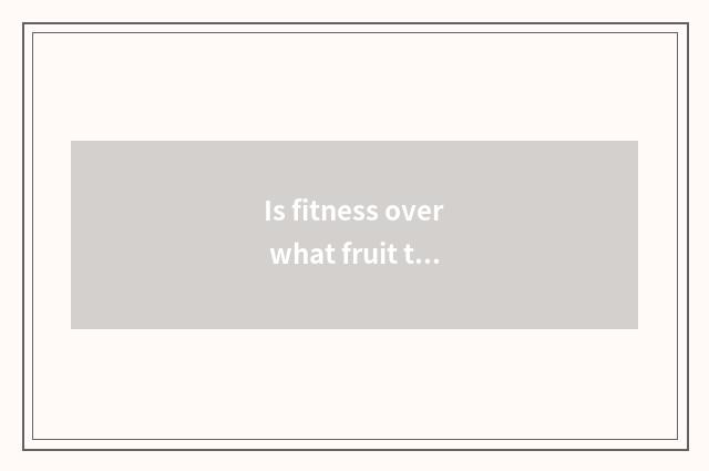 Is fitness over what fruit to eat?