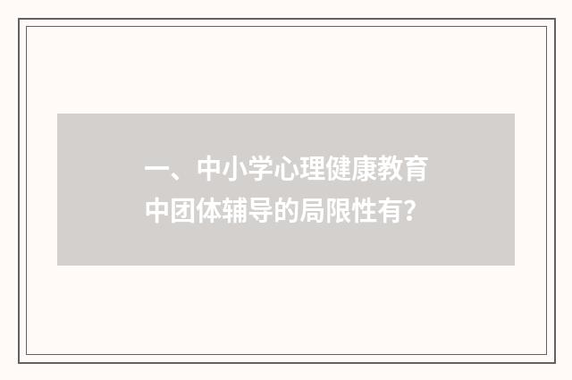 一、中小学心理健康教育中团体辅导的局限性有？