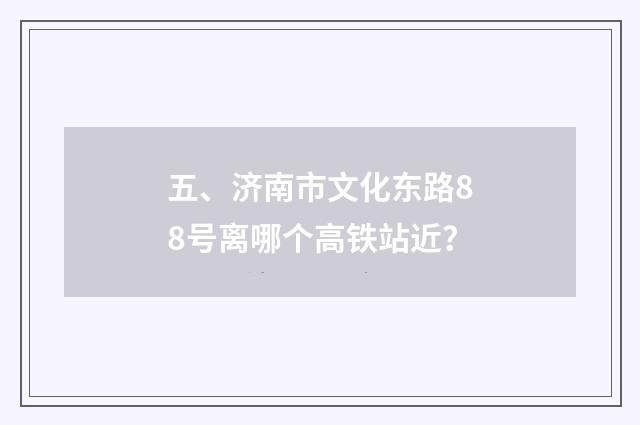 五、济南市文化东路88号离哪个高铁站近？