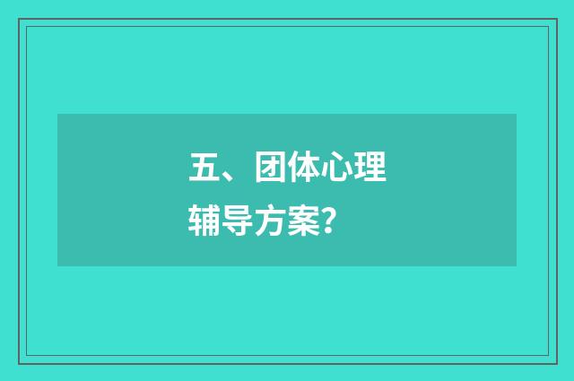 五、团体心理辅导方案？
